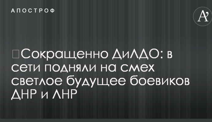 ​Скорочено ДилЛДО: в мережі підняли на сміх світле майбутнє бойовиків ДНР і ЛНР