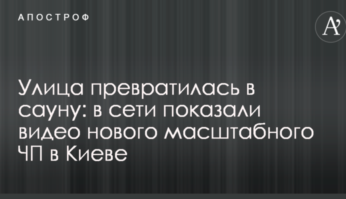 Вулиця перетворилася в сауну: в мережі показали відео нової масштабної НП в Києві