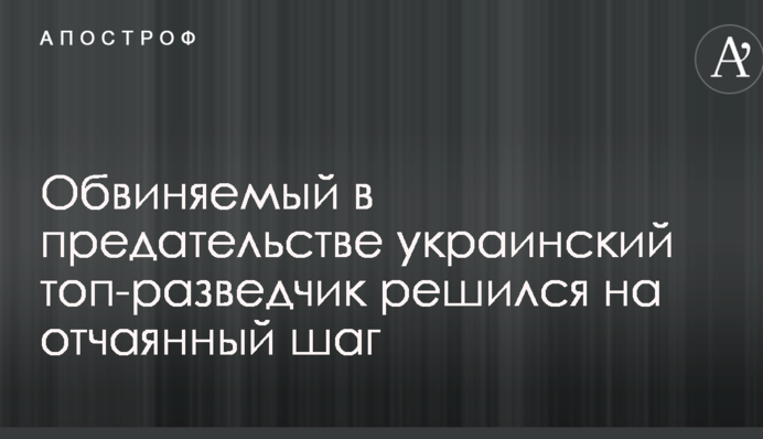 Обвиняемый в предательстве украинский топ-разведчик решился на отчаянный шаг