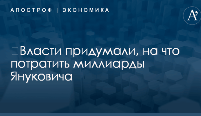 ​Власти придумали, на что потратить миллиарды Януковича