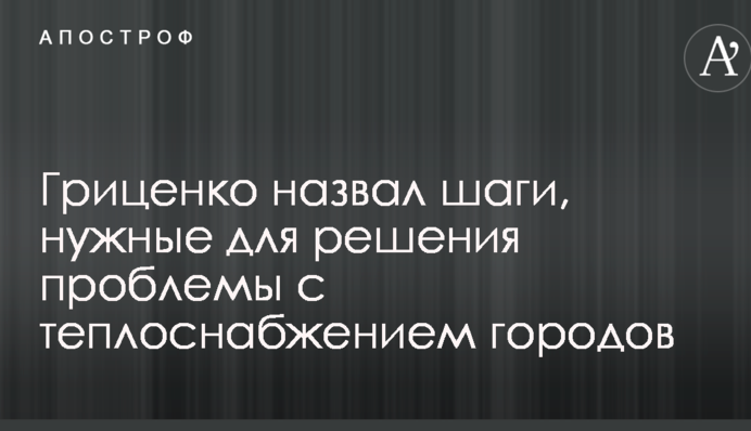 Гриценко назвав кроки, потрібні для вирішення проблеми з теплопостачанням міст