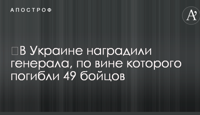 ​В Украине наградили генерала, по вине которого погибли 49 бойцов