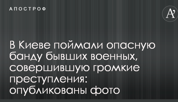 В Киеве поймали опасную банду бывших военных, совершившую громкие преступления: опубликованы фото
