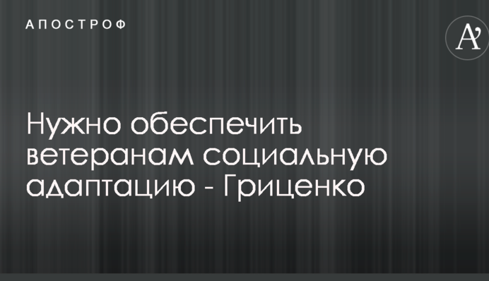 Потрібно забезпечити ветеранам соціальну адаптацію - Гриценко