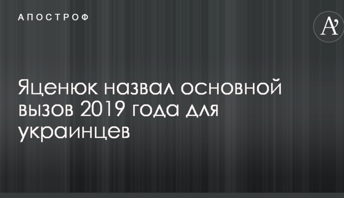 Яценюк назвав основний виклик 2019 року для українців