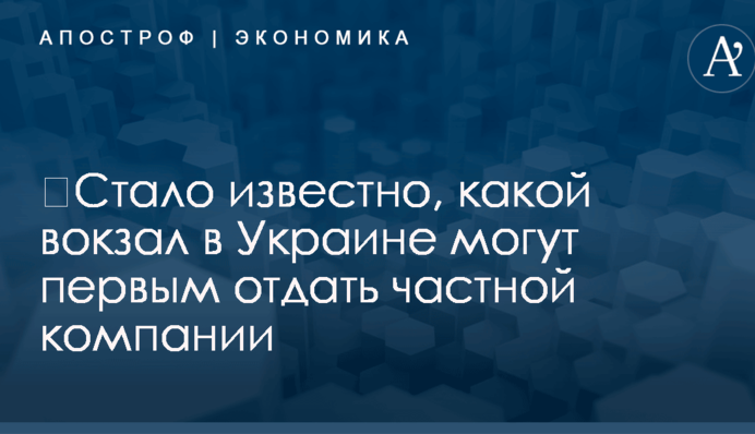​Стало известно, какой вокзал в Украине могут первым отдать частной компании
