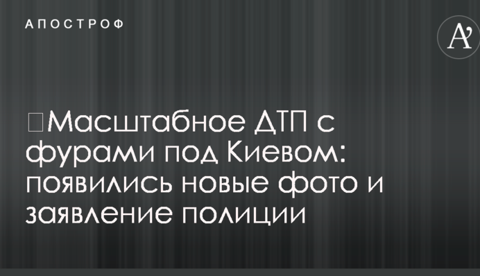 ​Масштабное ДТП с фурами под Киевом: появились новые фото и заявление полиции