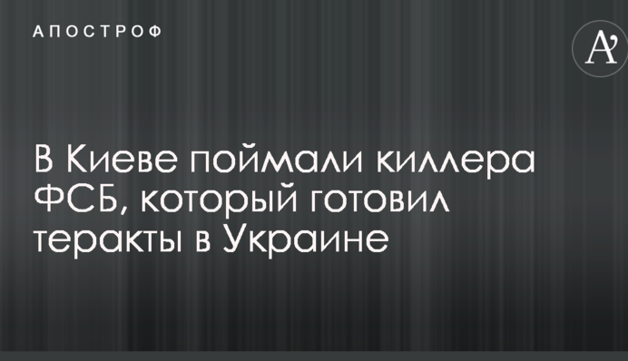 В Києві зловили кілера ФСБ, який готував теракти в Україні: з'явилися деталі