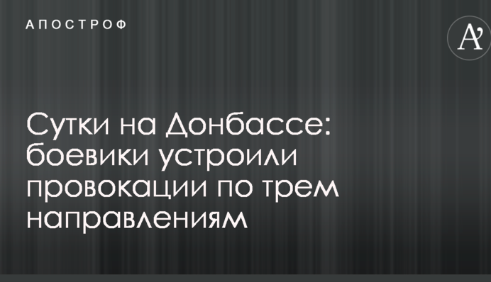 Сутки на Донбассе: боевики устроили провокации по трем направлениям