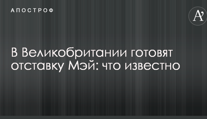 В Великобритании готовят отставку Мэй: что известно
