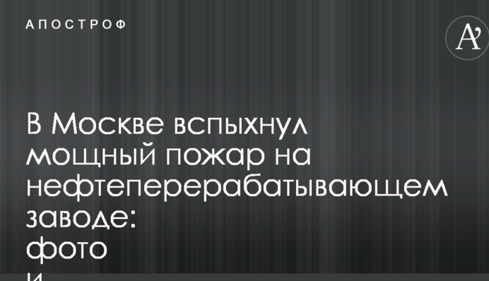 У Москві спалахнула потужна пожежа на нафтопереробному заводі: фото і відео