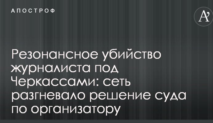 Резонансное убийство журналиста под Черкассами: сеть разгневало решение суда по организатору