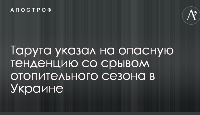 Тарута вказав на небезпечну тенденцію зі зривом опалювального сезону в Україні