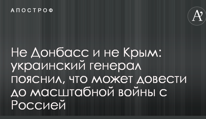 Не Донбас і не Крим: український генерал пояснив, що може довести до масштабної війни з Росією