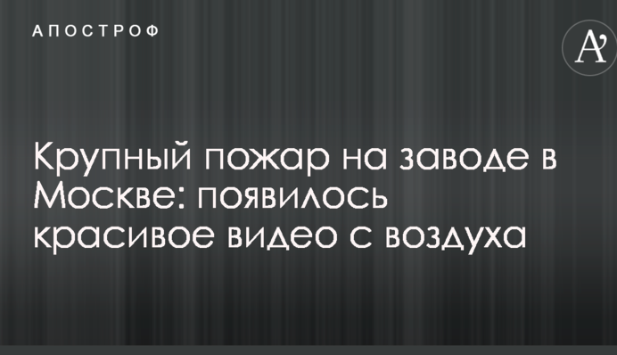 Крупный пожар на заводе в Москве: появилось красивое видео с воздуха
