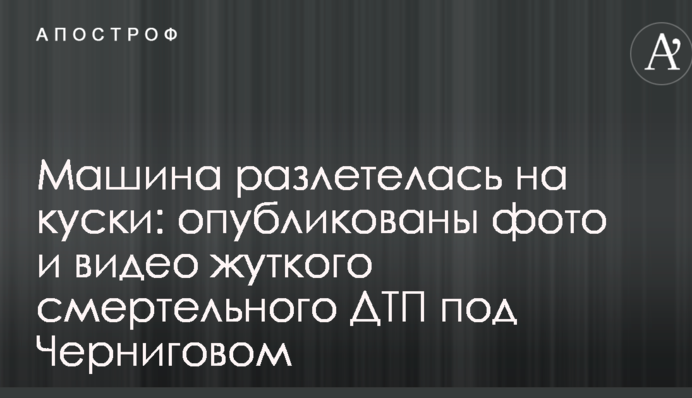 Машина разлетелась на куски: опубликованы фото и видео жуткого смертельного ДТП под Черниговом