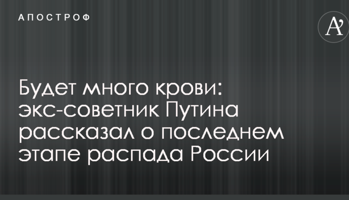 Буде багато крові: екс-радник Путіна розповів про останній етап розпаду Росії