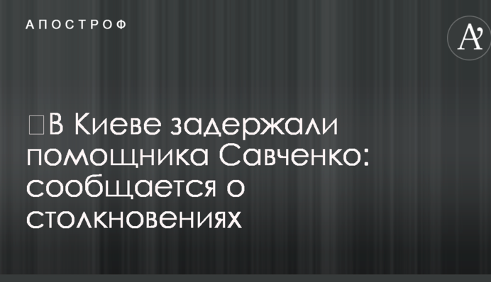 ​У Києві затримали помічника Савченко: повідомляється про сутички