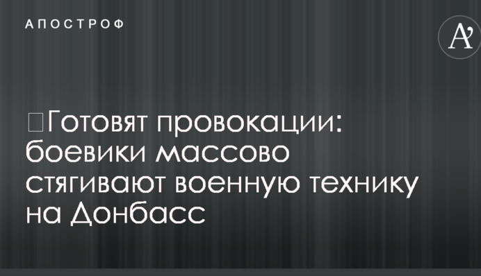​Готовят провокации: боевики массово стягивают военную технику на Донбасс