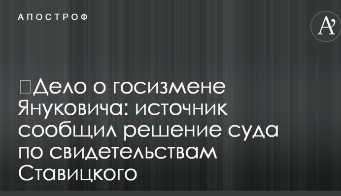 ​Дело о госизмене Януковича: источник сообщил решение суда по свидетельствам Ставицкого