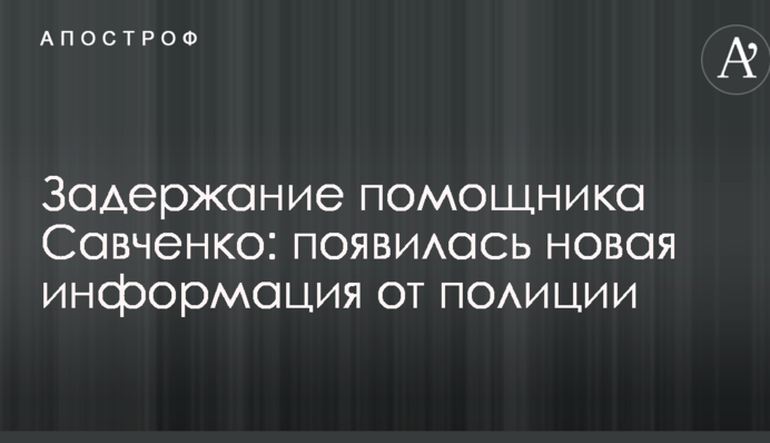 Задержание помощника Савченко: появилась новая информация от полиции