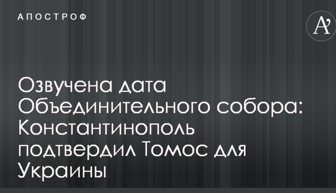 Озвучено дату Об'єднавчого собору: Константинополь підтвердив Томос для України