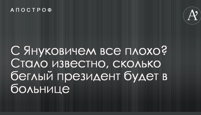 С Януковичем все плохо? Стало известно, сколько беглый президент будет в больнице