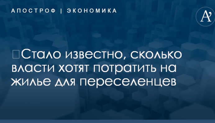 ​Стало известно, сколько власти хотят потратить на жилье для переселенцев