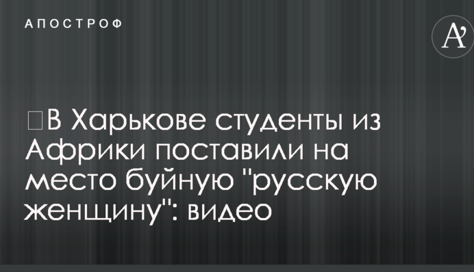 ​В Харькове студенты из Африки поставили на место буйную 