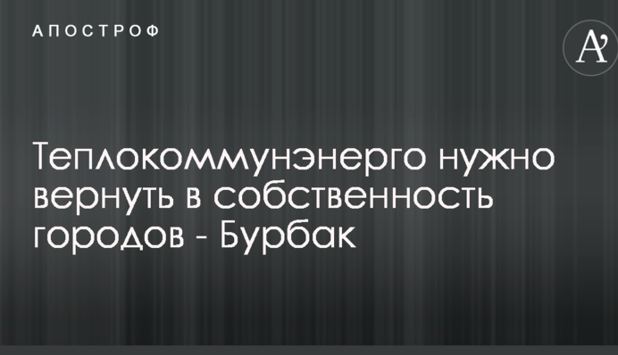 Теплокоммунэнерго нужно вернуть в собственность городов - Бурбак