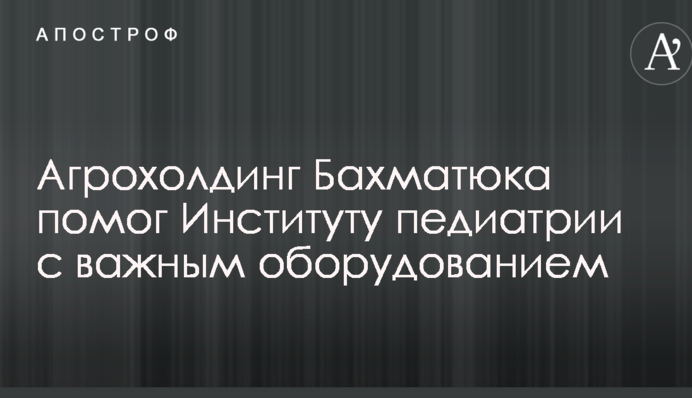 Агрохолдинг Бахматюка помог Институту педиатрии с важным оборудованием