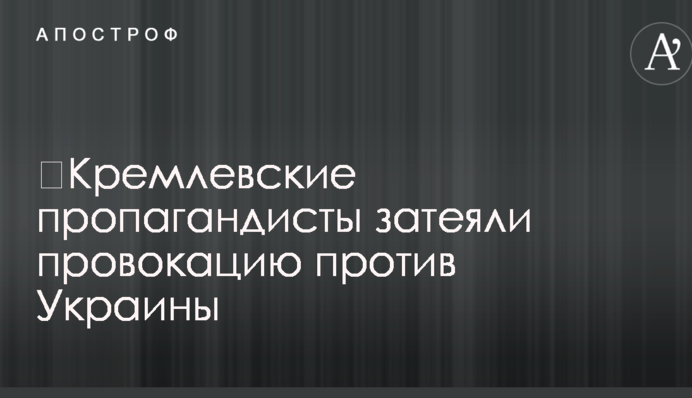 ​Кремлівські пропагандисти затіяли провокацію проти України