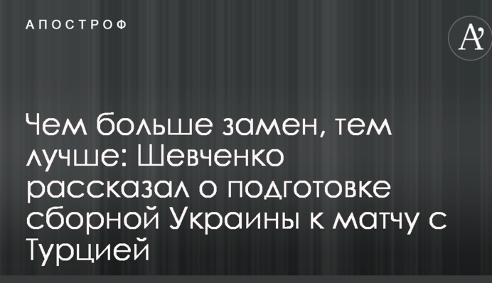 Чем больше замен, тем лучше: Шевченко рассказал о подготовке сборной Украины к матчу с Турцией