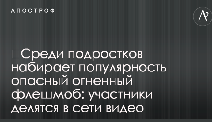 ​Серед підлітків набирає популярність небезпечний вогняний флешмоб: учасники діляться в мережі відео