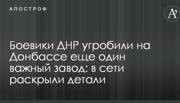 Боевики ДНР угробили на Донбассе еще один важный завод: в сети раскрыли детали