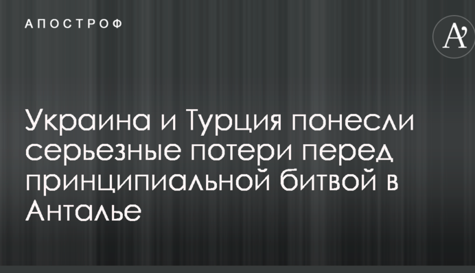 Украина и Турция понесли серьезные потери перед принципиальной битвой в Анталье