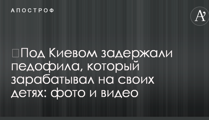 ​Под Киевом задержали педофила, который зарабатывал на своих детях: фото и видео