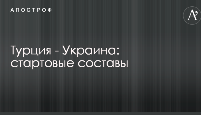 Турция - Украина: стартовые составы
