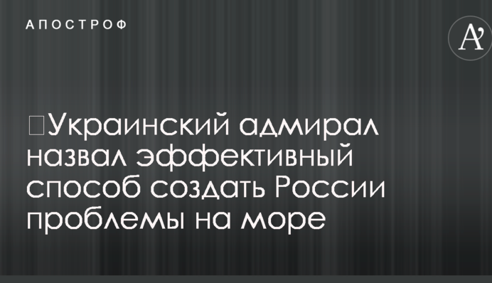​Украинский адмирал назвал эффективный способ создать России проблемы на море