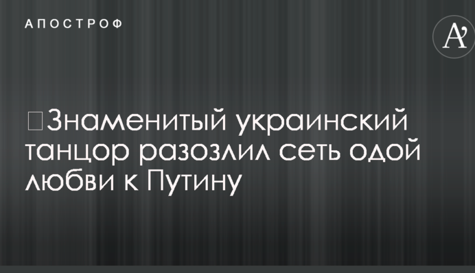 ​Знаменитый украинский танцор разозлил сеть одой любви к Путину