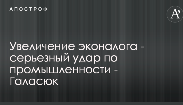 Увеличение эконалога серьезно ударит по промышленности - Галасюк