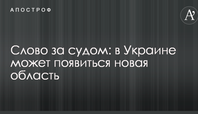 Слово за судом: в Україні може з'явитися нова область