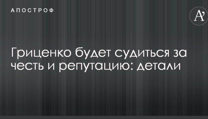 Гриценко будет судиться за честь и репутацию: детали