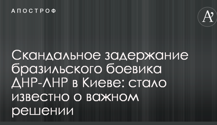 Скандальне затримання бразильського бойовика ДНР-ЛНР в Києві: стало відомо про важливе рішення