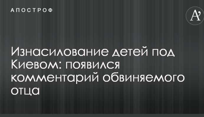 Згвалтування дітей під Києвом: з'явився коментар обвинуваченого батька