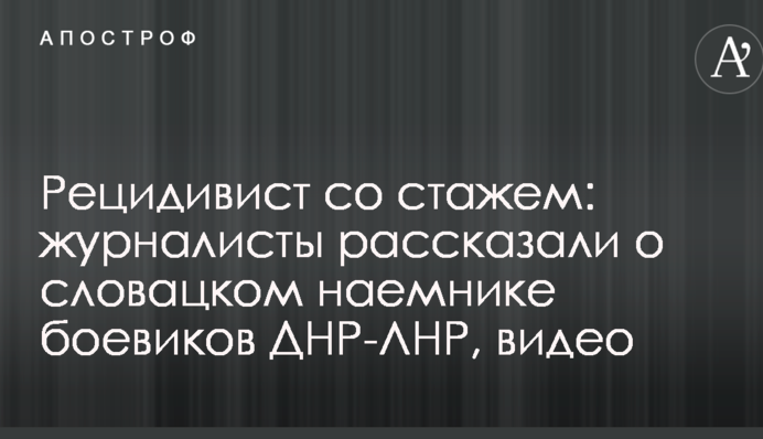 Рецидивист со стажем: журналисты рассказали о словацком наемнике боевиков ДНР-ЛНР, видео