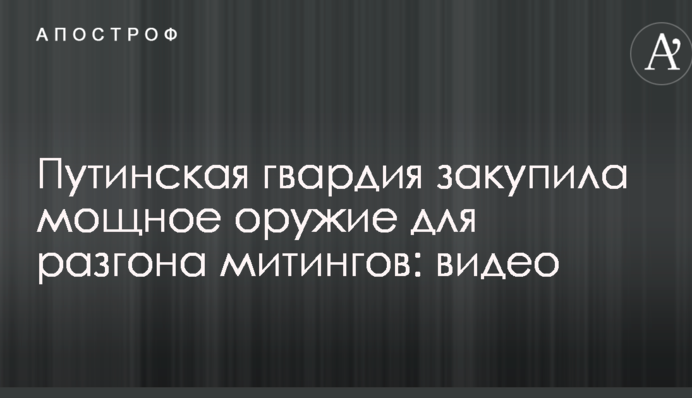 Путінська гвардія закупила потужна зброя для розгону мітингів: відео