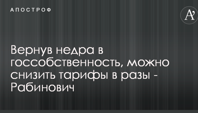 Вернув недра в госсобственность, можно снизить тарифы в разы - Рабинович