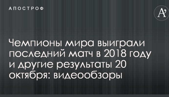 Чемпионы мира выиграли последний матч в 2018 году и другие результаты 20 октября: видеообзоры