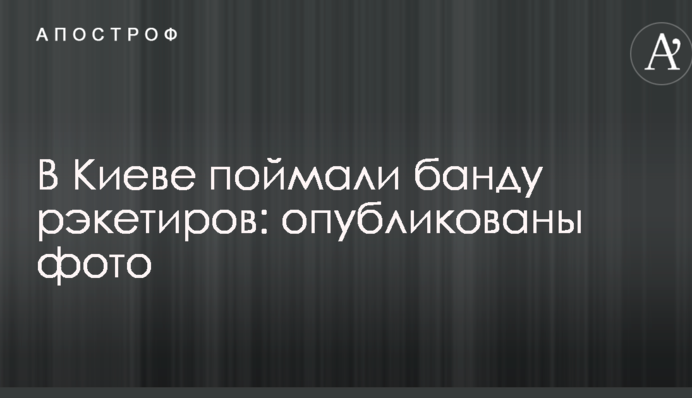В Киеве поймали банду рэкетиров: опубликованы фото